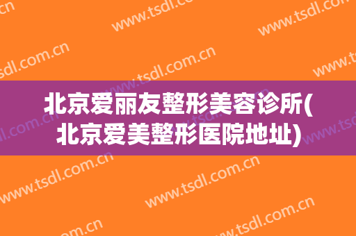 北京爱丽友整形美容诊所(北京爱美整形医院地址)
