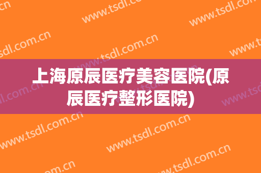 上海原辰医疗美容医院(原辰医疗整形医院)