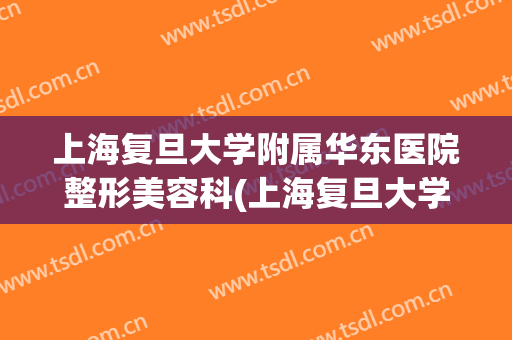上海复旦大学附属华东医院整形美容科(上海复旦大学附属华山医院整形科)