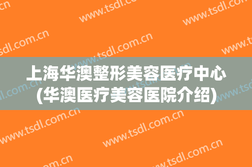上海华澳整形美容医疗中心(华澳医疗美容医院介绍)