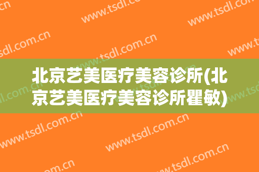 北京艺美医疗美容诊所(北京艺美医疗美容诊所瞿敏)