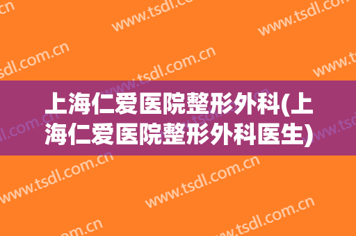 上海仁爱医院整形外科(上海仁爱医院整形外科医生)