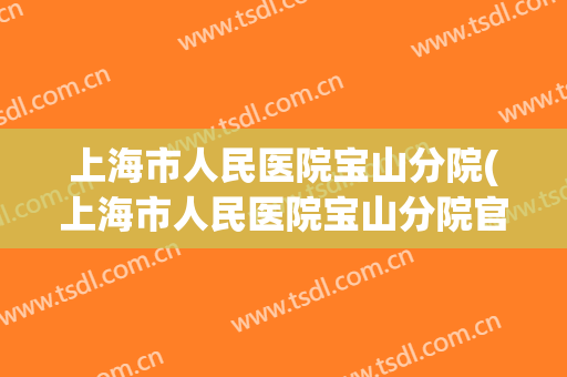 上海市人民医院宝山分院(上海市人民医院宝山分院官网)