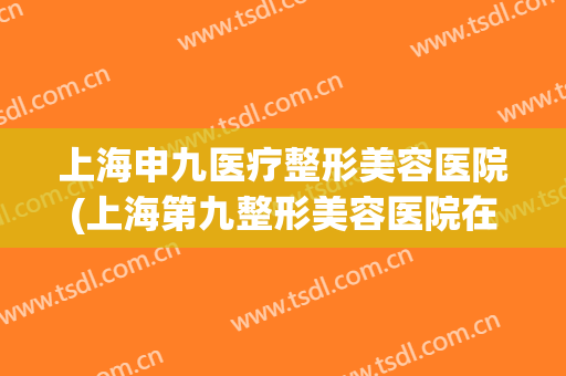 上海申九医疗整形美容医院(上海第九整形美容医院在线咨询)