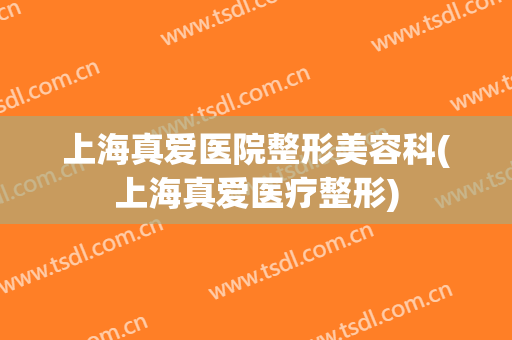 上海真爱医院整形美容科(上海真爱医疗整形)