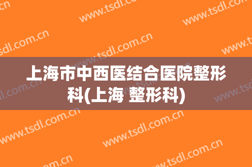 上海市中西医结合医院整形科(上海 整形科)
