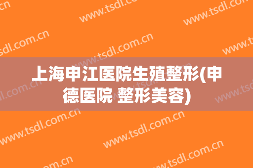 上海申江医院生殖整形(申德医院 整形美容)