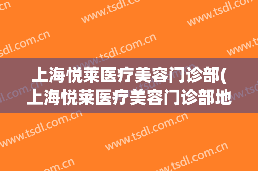 上海悦莱医疗美容门诊部(上海悦莱医疗美容门诊部地址)