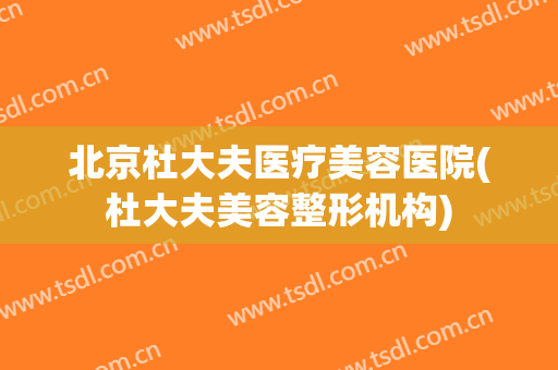 北京杜大夫医疗美容医院(杜大夫美容整形机构)