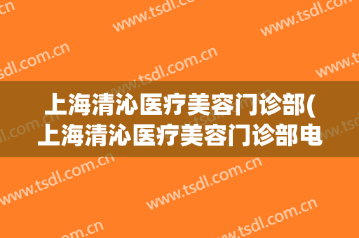 上海清沁医疗美容门诊部(上海清沁医疗美容门诊部电)