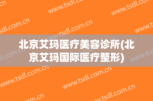 北京艾玛医疗美容诊所(北京艾玛国际医疗整形)