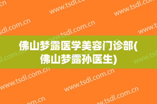 佛山梦露医学美容门诊部(佛山梦露孙医生)