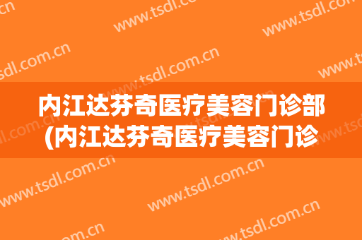 内江达芬奇医疗美容门诊部(内江达芬奇医疗美容门诊部电话)