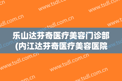 乐山达芬奇医疗美容门诊部(内江达芬奇医疗美容医院怎么样?)