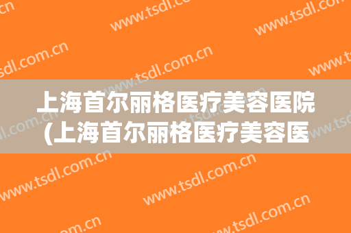 上海首尔丽格医疗美容医院(上海首尔丽格医疗美容医院地址)