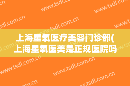 上海星氧医疗美容门诊部(上海星氧医美是正规医院吗)