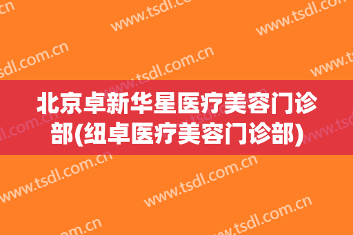 北京卓新华星医疗美容门诊部(纽卓医疗美容门诊部)