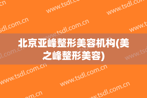 北京亚峰整形美容机构(美之峰整形美容)