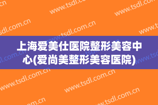 上海爱美仕医院整形美容中心(爱尚美整形美容医院)