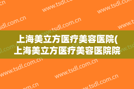 上海美立方医疗美容医院(上海美立方医疗美容医院院长是谁)